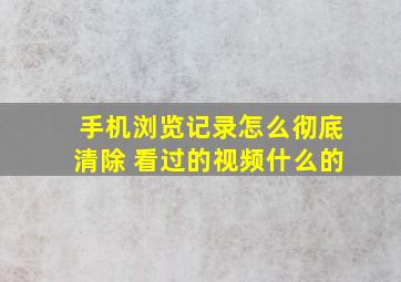 手机浏览记录怎么彻底清除 看过的视频什么的